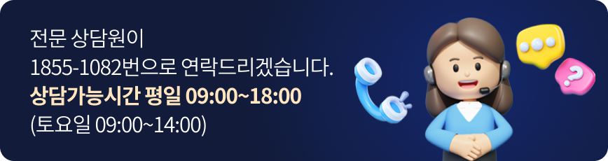 전문 상담원이 1855-1082번으로 연락드리겠습니다. 상담가능시간 평일 09:00~18:00 (토요일 09:00~14:00)